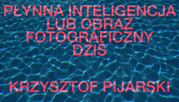 MEETINGS: "Future Fragments: Fluid Intelligence, or the Photographic Image Today". A Lecture by Krzysztof Pijarski